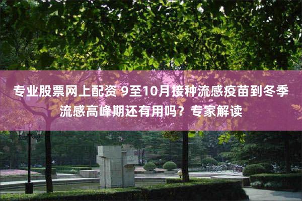 专业股票网上配资 9至10月接种流感疫苗到冬季流感高峰期还有用吗？专家解读