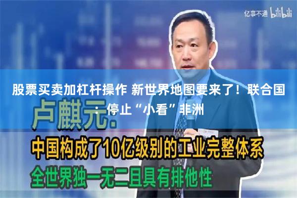 股票买卖加杠杆操作 新世界地图要来了！联合国：停止“小看”非洲
