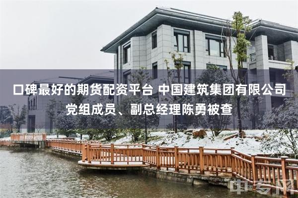 口碑最好的期货配资平台 中国建筑集团有限公司党组成员、副总经理陈勇被查