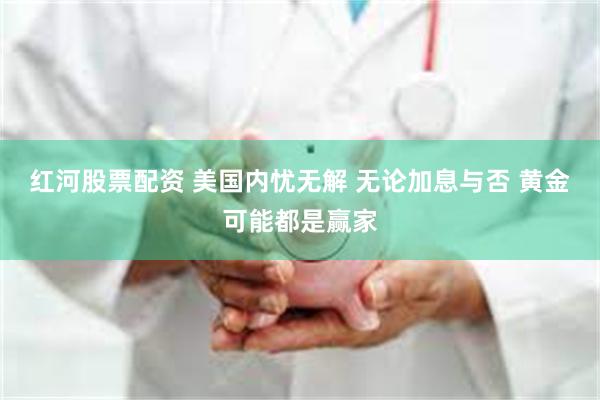 红河股票配资 美国内忧无解 无论加息与否 黄金可能都是赢家