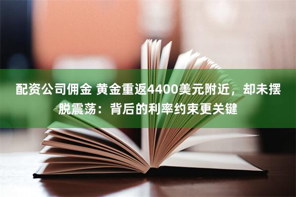配资公司佣金 黄金重返4400美元附近，却未摆脱震荡：背后的利率约束更关键