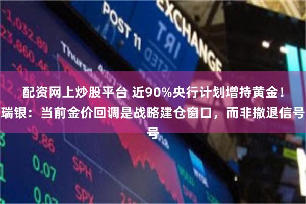 配资网上炒股平台 近90%央行计划增持黄金！瑞银：当前金价回调是战略建仓窗口，而非撤退信号