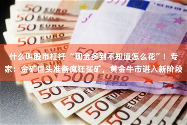 什么叫股市杠杆 “现金多到不知道怎么花”！专家：金矿巨头准备疯狂买矿，黄金牛市进入新阶段