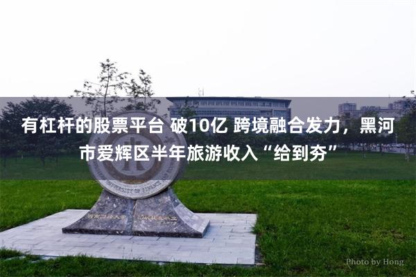 有杠杆的股票平台 破10亿 跨境融合发力，黑河市爱辉区半年旅游收入“给到夯”