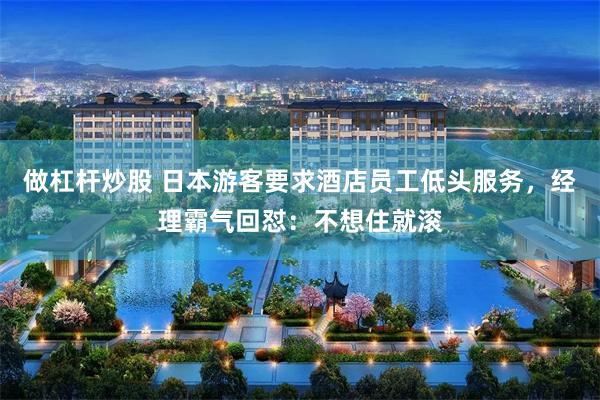做杠杆炒股 日本游客要求酒店员工低头服务，经理霸气回怼：不想住就滚