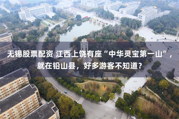无锡股票配资 江西上饶有座“中华灵宝第一山”，就在铅山县，好多游客不知道？