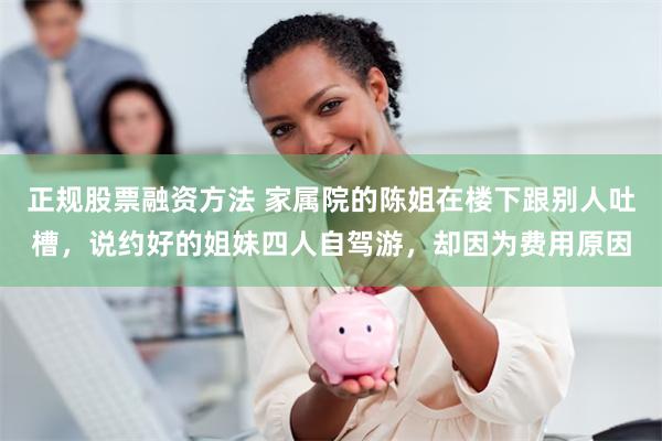正规股票融资方法 家属院的陈姐在楼下跟别人吐槽，说约好的姐妹四人自驾游，却因为费用原因