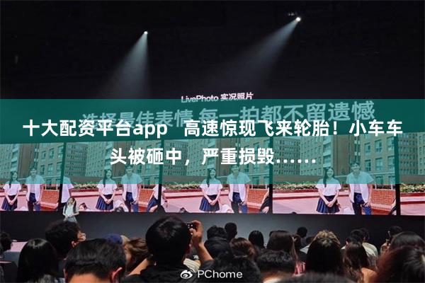 十大配资平台app   高速惊现飞来轮胎！小车车头被砸中，严重损毁……