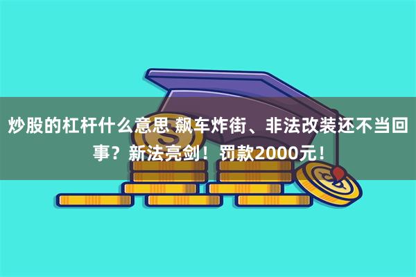 炒股的杠杆什么意思 飙车炸街、非法改装还不当回事？新法亮剑！罚款2000元！