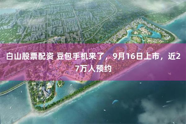 白山股票配资 豆包手机来了,9月16日上市,近27万人预约