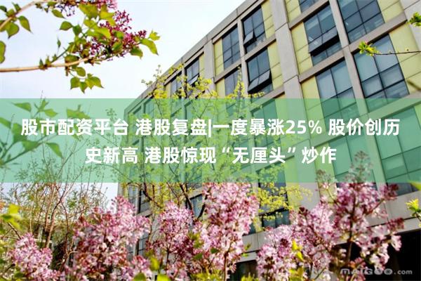 股市配资平台 港股复盘|一度暴涨25% 股价创历史新高 港股惊现“无厘头”炒作