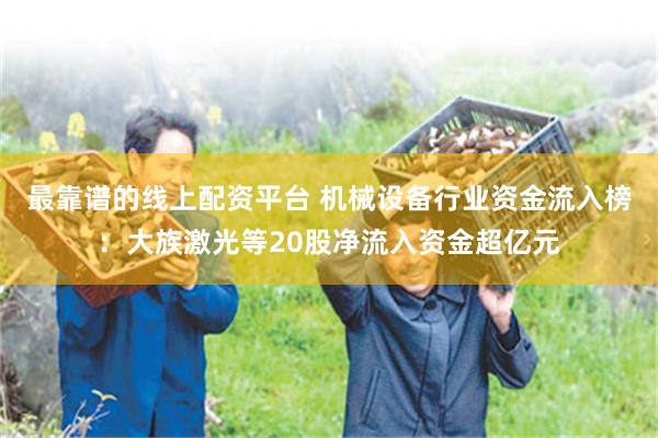 最靠谱的线上配资平台 机械设备行业资金流入榜：大族激光等20股净流入资金超亿元