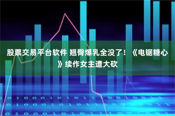 股票交易平台软件 翘臀爆乳全没了！《电锯糖心》续作女主遭大砍