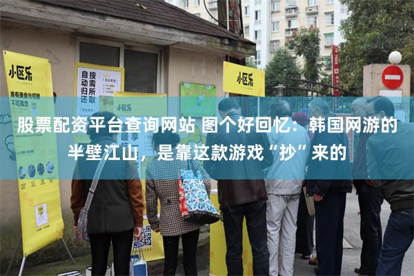 股票配资平台查询网站 图个好回忆：韩国网游的半壁江山，是靠这款游戏“抄”来的