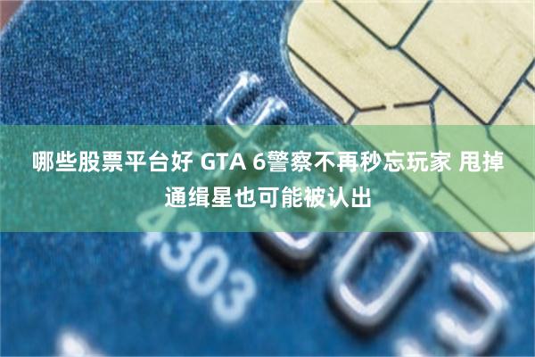 哪些股票平台好 GTA 6警察不再秒忘玩家 甩掉通缉星也可能被认出