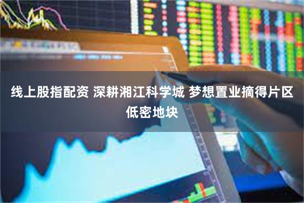 线上股指配资 深耕湘江科学城 梦想置业摘得片区低密地块