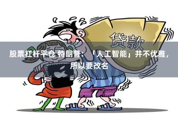 股票杠杆平仓 特朗普:「人工智能」并不优雅,所以要改名