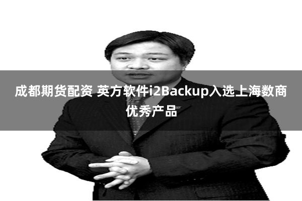 成都期货配资 英方软件i2Backup入选上海数商优秀产品