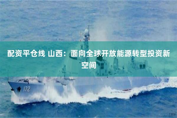 配资平仓线 山西：面向全球开放能源转型投资新空间