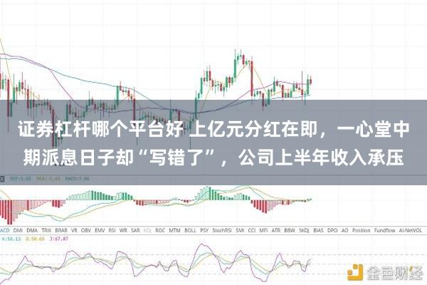 证券杠杆哪个平台好 上亿元分红在即，一心堂中期派息日子却“写错了”，公司上半年收入承压