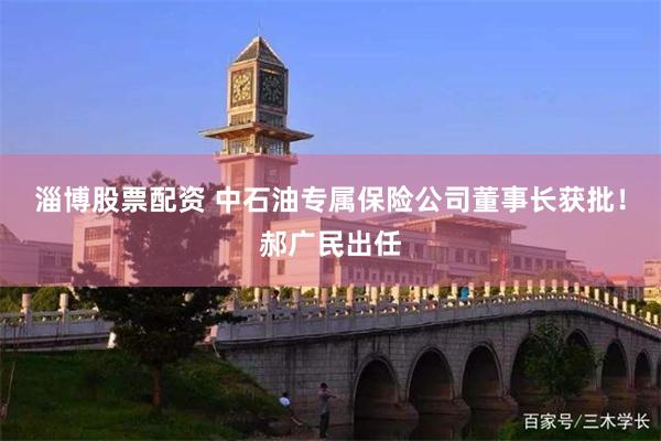 淄博股票配资 中石油专属保险公司董事长获批！郝广民出任