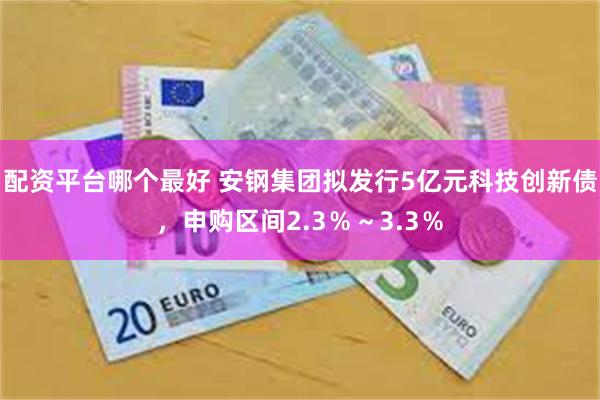 配资平台哪个最好 安钢集团拟发行5亿元科技创新债，申购区间2.3％～3.3％
