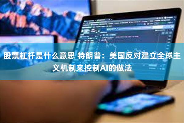 股票杠杆是什么意思 特朗普：美国反对建立全球主义机制来控制AI的做法