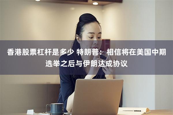 香港股票杠杆是多少 特朗普：相信将在美国中期选举之后与伊朗达成协议