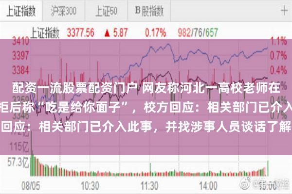 配资一流股票配资门户 网友称河北一高校老师在食堂档口白吃蘸料，被拒后称“吃是给你面子”，校方回应：相关部门已介入此事，并找涉事人员谈话了解情况