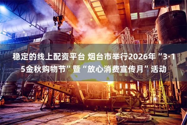 稳定的线上配资平台 烟台市举行2026年“3·15金秋购物节”暨“放心消费宣传月”活动