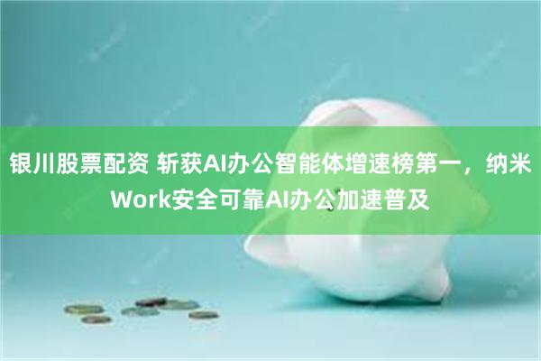 银川股票配资 斩获AI办公智能体增速榜第一，纳米Work安全可靠AI办公加速普及