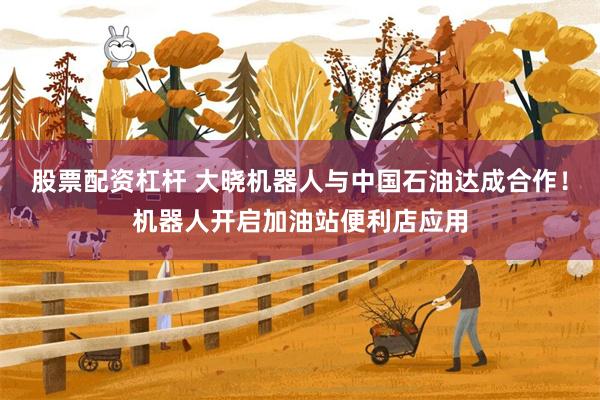 股票配资杠杆 大晓机器人与中国石油达成合作！机器人开启加油站便利店应用