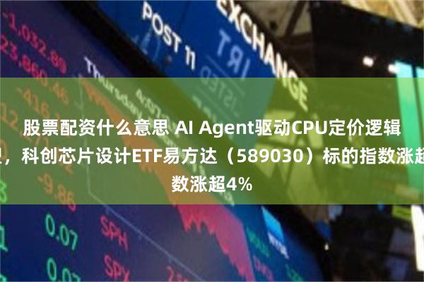 股票配资什么意思 AI Agent驱动CPU定价逻辑重塑，科创芯片设计ETF易方达（589030）标的指数涨超4%