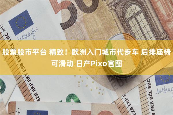 股票股市平台 精致！欧洲入门城市代步车 后排座椅可滑动 日产Pixo官图
