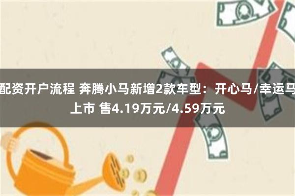 配资开户流程 奔腾小马新增2款车型：开心马/幸运马上市 售4.19万元/4.59万元
