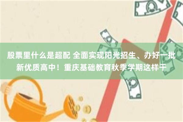股票里什么是超配 全面实现阳光招生、办好一批新优质高中！重庆基础教育秋季学期这样干