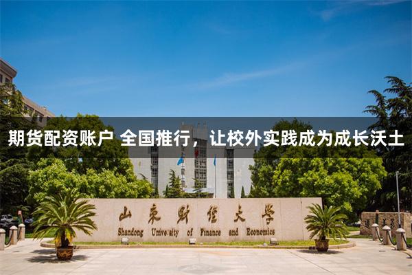 期货配资账户 全国推行，让校外实践成为成长沃土