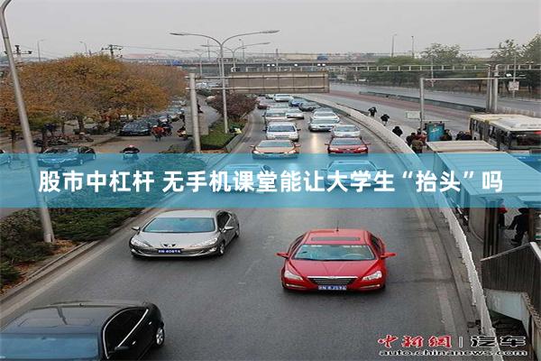 股市中杠杆 无手机课堂能让大学生“抬头”吗