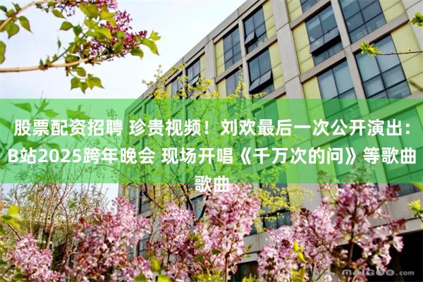 股票配资招聘 珍贵视频！刘欢最后一次公开演出：B站2025跨年晚会 现场开唱《千万次的问》等歌曲