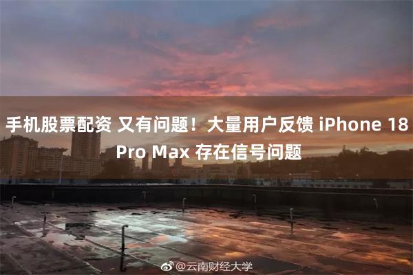 手机股票配资 又有问题！大量用户反馈 iPhone 18 Pro Max 存在信号问题