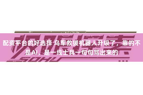 配资平台的好选择 乌军救援机器人升级了，靠的不是AI，是一线士兵一句句骂出来的