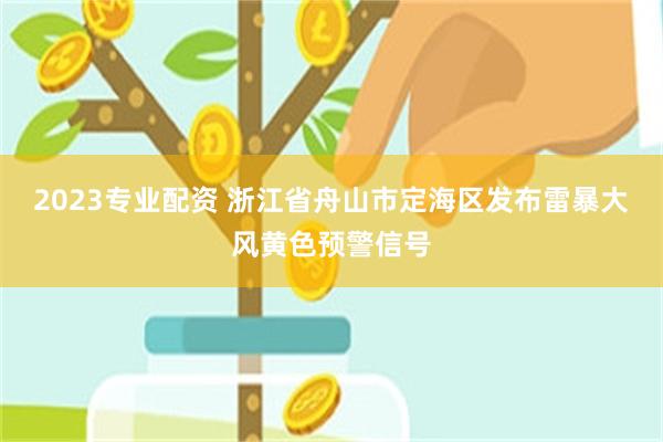 2023专业配资 浙江省舟山市定海区发布雷暴大风黄色预警信号