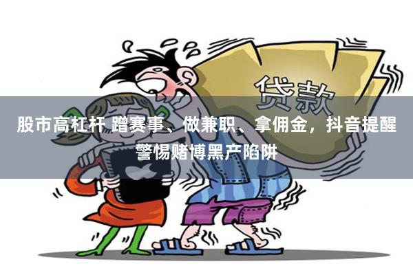 股市高杠杆 蹭赛事、做兼职、拿佣金，抖音提醒警惕赌博黑产陷阱
