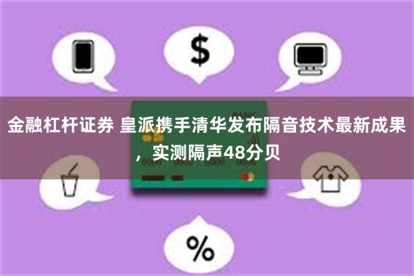 金融杠杆证券 皇派携手清华发布隔音技术最新成果，实测隔声48分贝