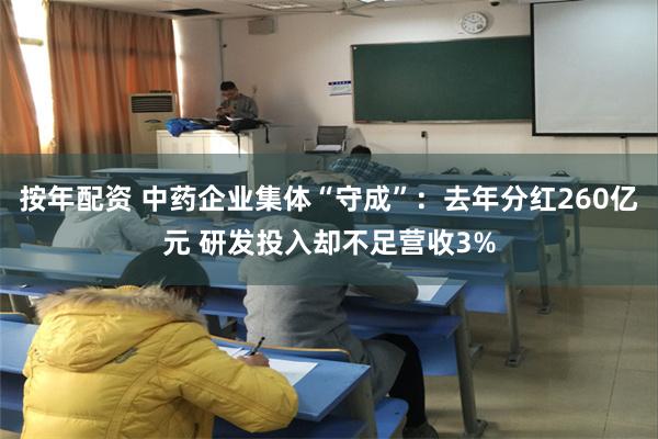 按年配资 中药企业集体“守成”：去年分红260亿元 研发投入却不足营收3%