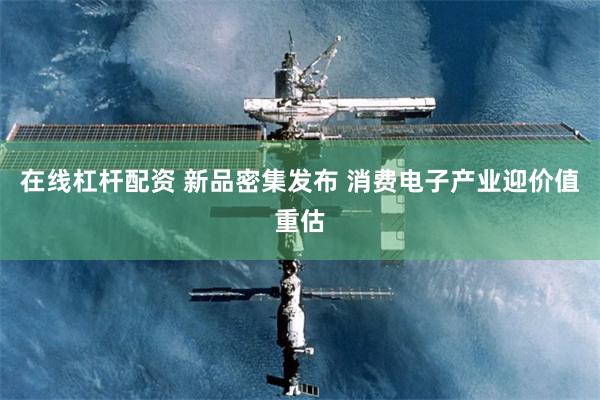 在线杠杆配资 新品密集发布 消费电子产业迎价值重估