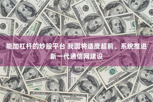 能加杠杆的炒股平台 我国将适度超前、系统推进新一代通信网建设