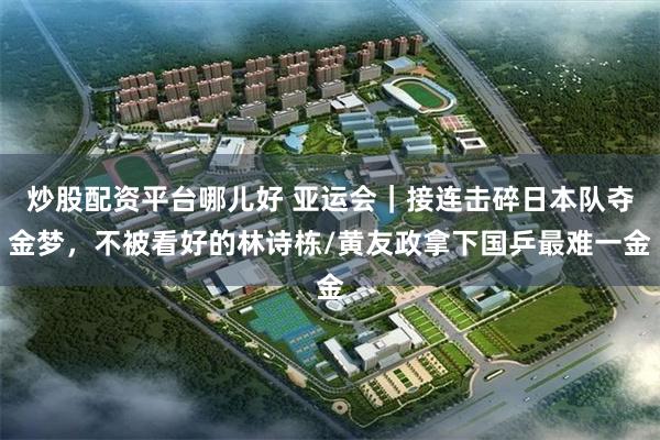 炒股配资平台哪儿好 亚运会｜接连击碎日本队夺金梦，不被看好的林诗栋/黄友政拿下国乒最难一金