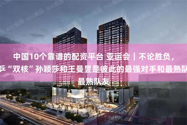 中国10个靠谱的配资平台 亚运会｜不论胜负，国乒“双核”孙颖莎和王曼昱是彼此的最强对手和最熟队友