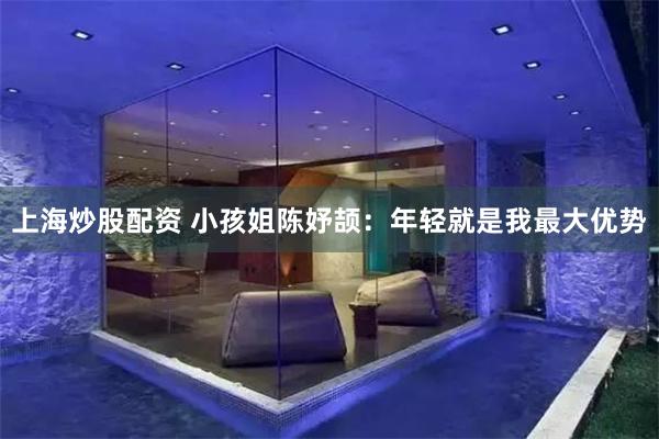 上海炒股配资 小孩姐陈妤颉：年轻就是我最大优势